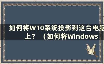 如何将W10系统投影到这台电脑上？ （如何将Windows 10投影到这台电脑上）